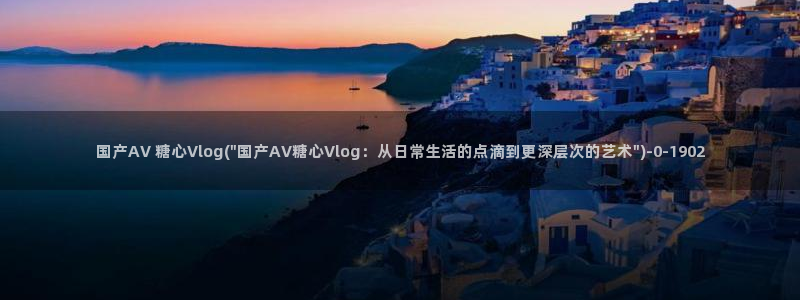 糖心vlog管我网:国产AV 糖心Vlo