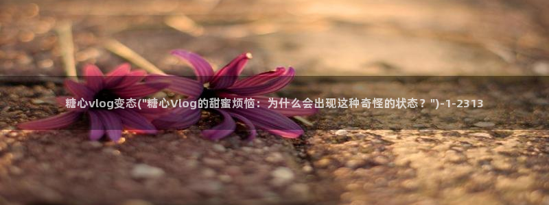糖心vlog诈骗:糖心vlog变态(\
